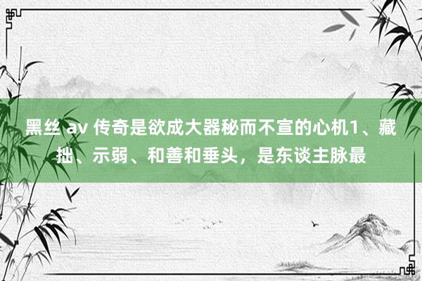 黑丝 av 传奇是欲成大器秘而不宣的心机1、藏拙、示弱、和善和垂头,是东谈主脉最