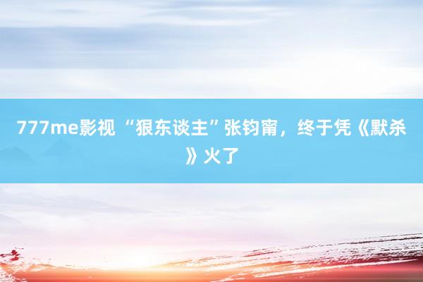 777me影视 “狠东谈主”张钧甯,终于凭《默杀》火了