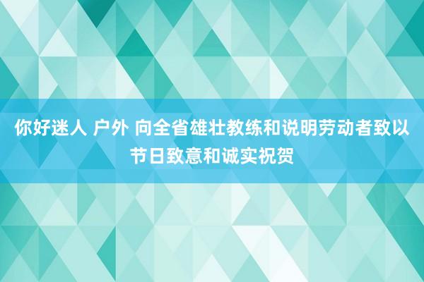 你好迷人 户外 向全省雄壮教练和说明劳动者致以节日致意和诚实祝贺