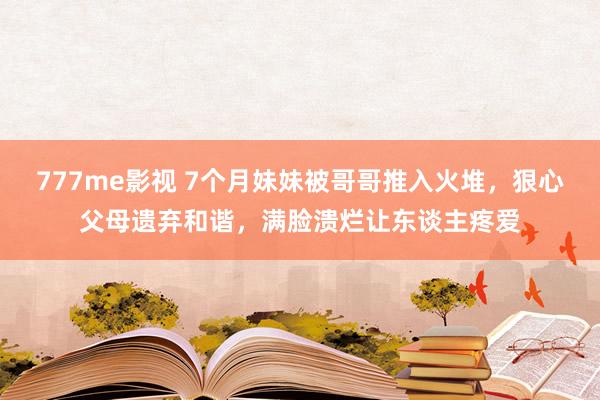 777me影视 7个月妹妹被哥哥推入火堆，狠心父母遗弃和谐，满脸溃烂让东谈主疼爱