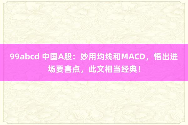 99abcd 中国A股：妙用均线和MACD，悟出进场要害点，此文相当经典！