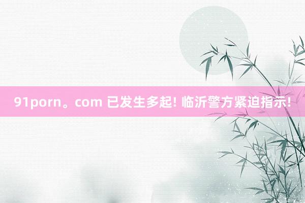 91porn。com 已发生多起! 临沂警方紧迫指示!