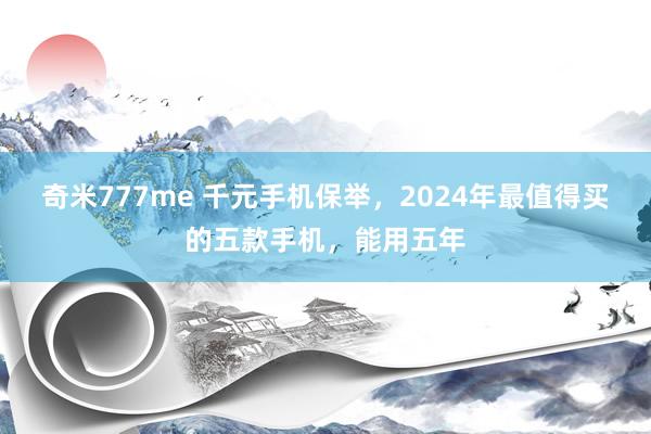 奇米777me 千元手机保举，2024年最值得买的五款手机，能用五年