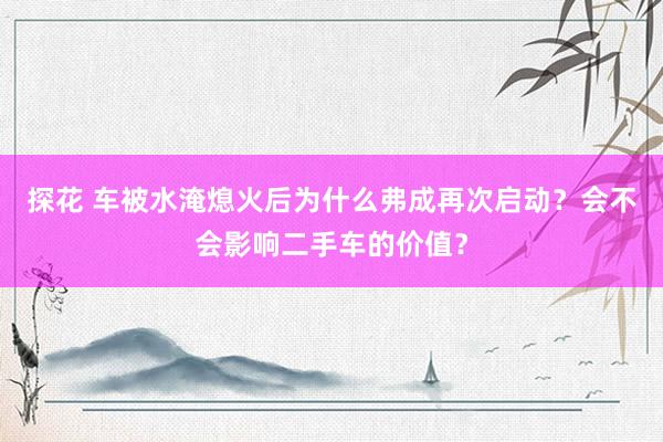 探花 车被水淹熄火后为什么弗成再次启动？会不会影响二手车的价值？