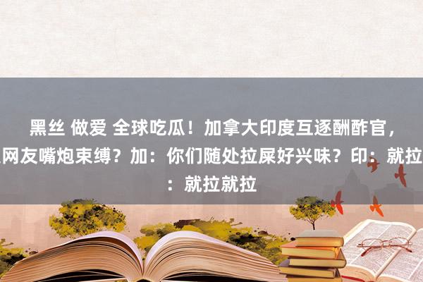 黑丝 做爱 全球吃瓜！加拿大印度互逐酬酢官，两边网友嘴炮束缚？加：你们随处拉屎好兴味？印：就拉就拉