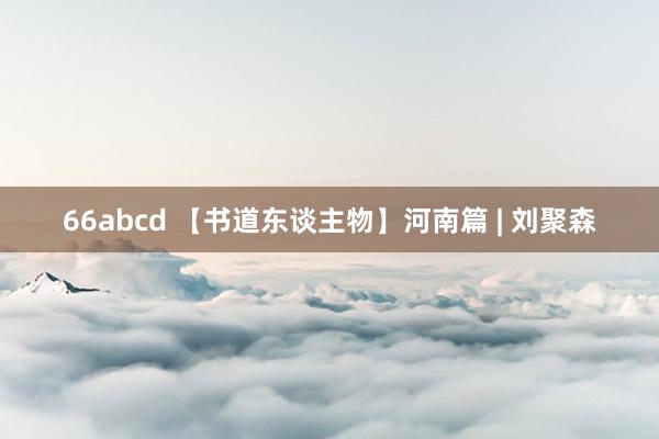 66abcd 【书道东谈主物】河南篇 | 刘聚森