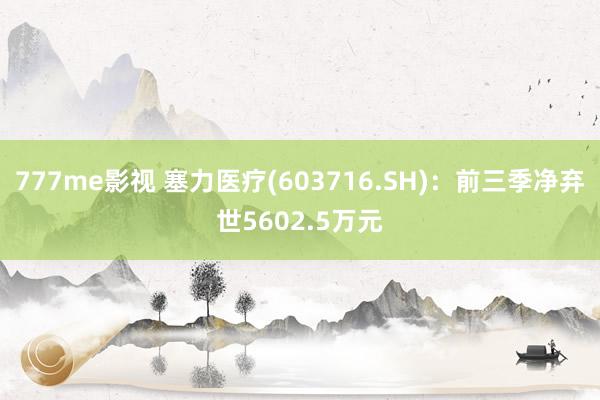 777me影视 塞力医疗(603716.SH)：前三季净弃世5602.5万元