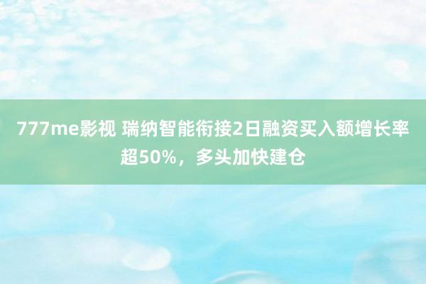 777me影视 瑞纳智能衔接2日融资买入额增长率超50%，多头加快建仓