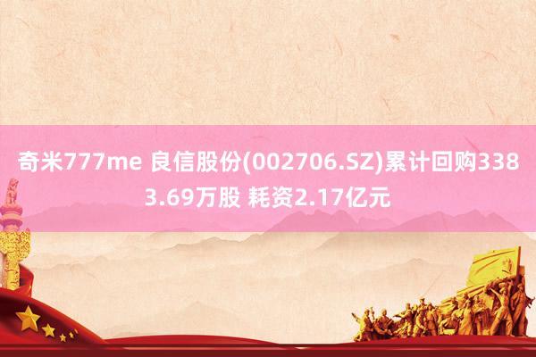 奇米777me 良信股份(002706.SZ)累计回购3383.69万股 耗资2.17亿元