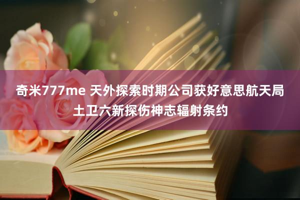 奇米777me 天外探索时期公司获好意思航天局土卫六新探伤神志辐射条约