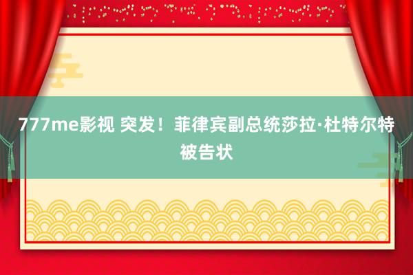 777me影视 突发！菲律宾副总统莎拉·杜特尔特被告状