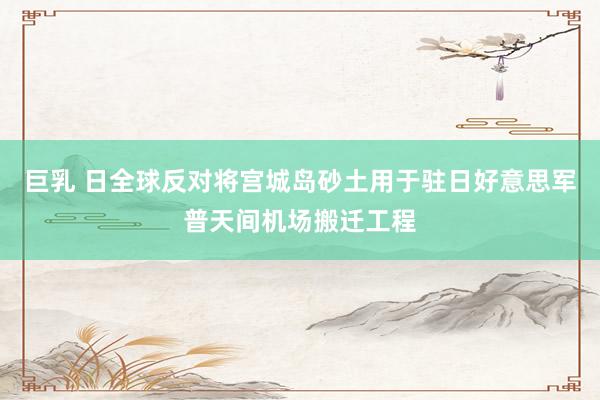 巨乳 日全球反对将宫城岛砂土用于驻日好意思军普天间机场搬迁工程