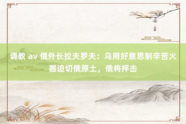 调教 av 俄外长拉夫罗夫：乌用好意思制辛苦火器迫切俄原土，俄将抨击