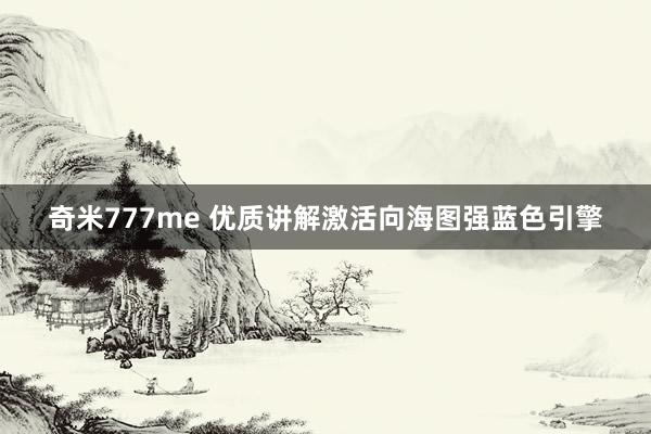 奇米777me 优质讲解激活向海图强蓝色引擎