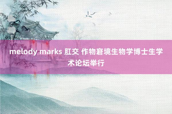 melody marks 肛交 作物窘境生物学博士生学术论坛举行