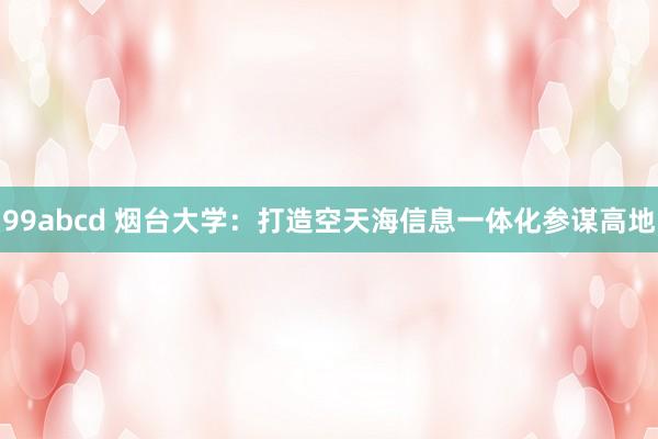 99abcd 烟台大学：打造空天海信息一体化参谋高地