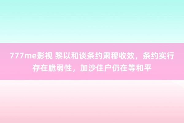 777me影视 黎以和谈条约肃穆收效，条约实行存在脆弱性，加沙住户仍在等和平