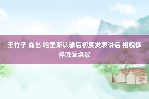 王竹子 露出 哈里斯认输后初度发表讲话 相貌憔悴激发烧议
