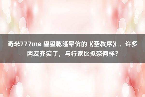 奇米777me 望望乾隆摹仿的《圣教序》，许多网友齐笑了，与行家比拟奈何样？