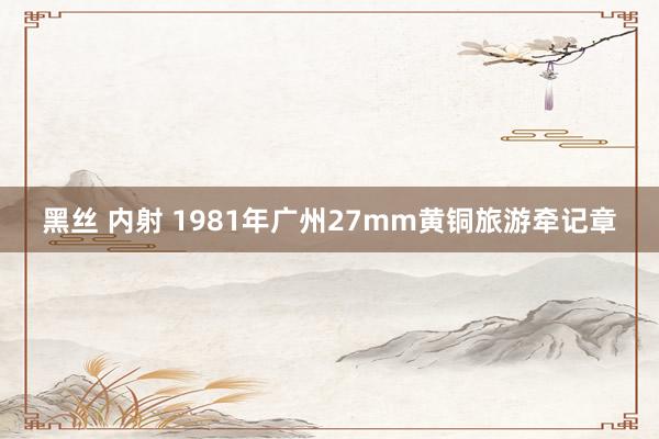 黑丝 内射 1981年广州27mm黄铜旅游牵记章