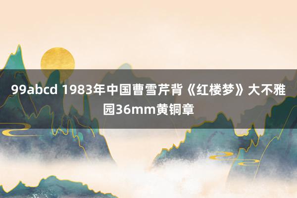 99abcd 1983年中国曹雪芹背《红楼梦》大不雅园36mm黄铜章
