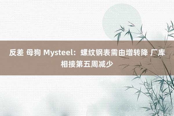 反差 母狗 Mysteel：螺纹钢表需由增转降 厂库相接第五周减少