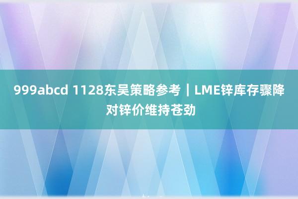 999abcd 1128东吴策略参考｜LME锌库存骤降 对锌价维持苍劲