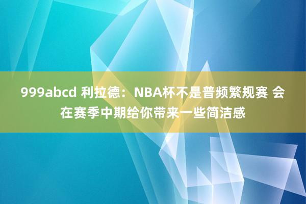 999abcd 利拉德：NBA杯不是普频繁规赛 会在赛季中期给你带来一些简洁感