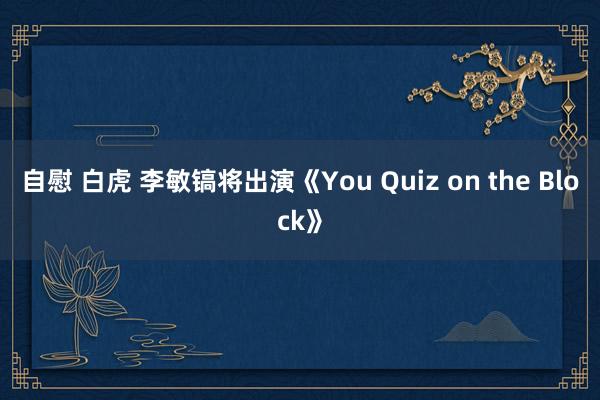 自慰 白虎 李敏镐将出演《You Quiz on the Block》