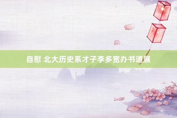 自慰 北大历史系才子李多宽办书道展