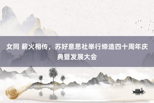 女同 薪火相传，苏好意思社举行缔造四十周年庆典暨发展大会