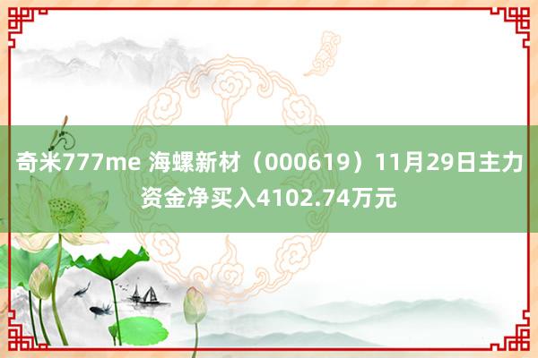 奇米777me 海螺新材（000619）11月29日主力资金净买入4102.74万元