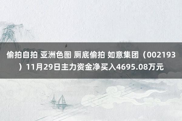 偷拍自拍 亚洲色图 厕底偷拍 如意集团（002193）11月29日主力资金净买入4695.08万元