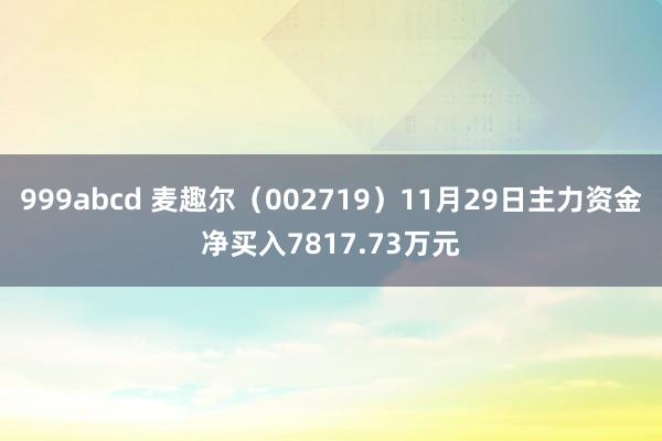 999abcd 麦趣尔（002719）11月29日主力资金净买入7817.73万元