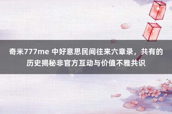 奇米777me 中好意思民间往来六章录，共有的历史揭秘非官方互动与价值不雅共识