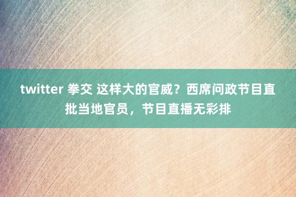 twitter 拳交 这样大的官威？西席问政节目直批当地官员，节目直播无彩排