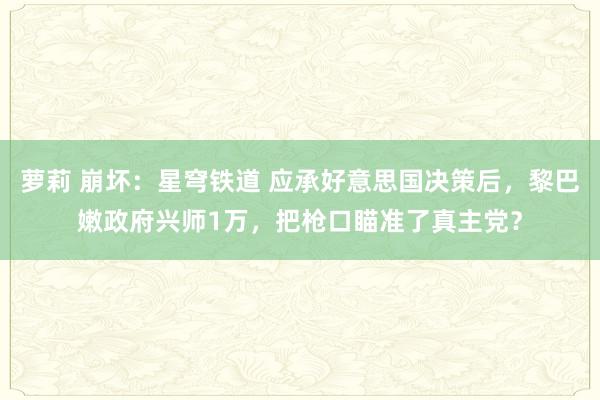 萝莉 崩坏：星穹铁道 应承好意思国决策后，黎巴嫩政府兴师1万，把枪口瞄准了真主党？