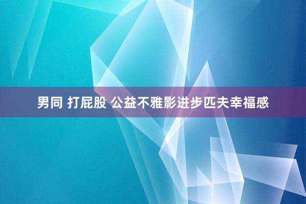 男同 打屁股 公益不雅影进步匹夫幸福感