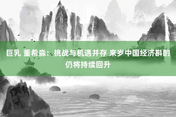 巨乳 董希淼:挑战与机遇并存 来岁中国经济斟酌仍将持续回升