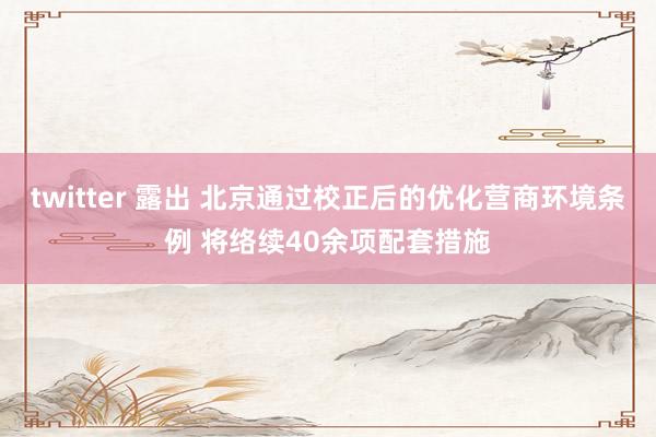 twitter 露出 北京通过校正后的优化营商环境条例 将络续40余项配套措施