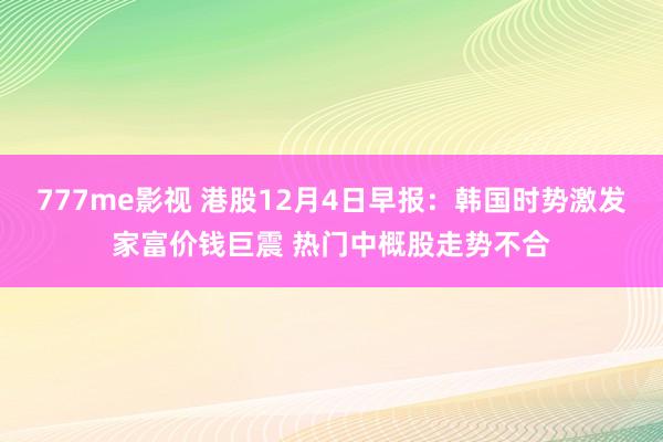 777me影视 港股12月4日早报：韩国时势激发家富价钱巨震 热门中概股走势不合
