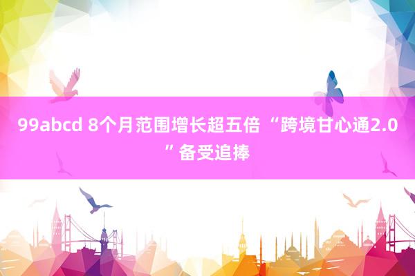 99abcd 8个月范围增长超五倍 “跨境甘心通2.0”备受追捧