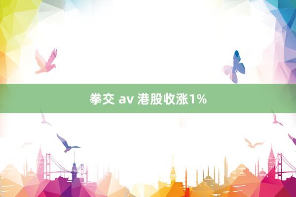 拳交 av 港股收涨1%