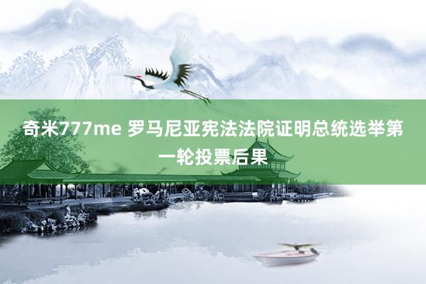 奇米777me 罗马尼亚宪法法院证明总统选举第一轮投票后果