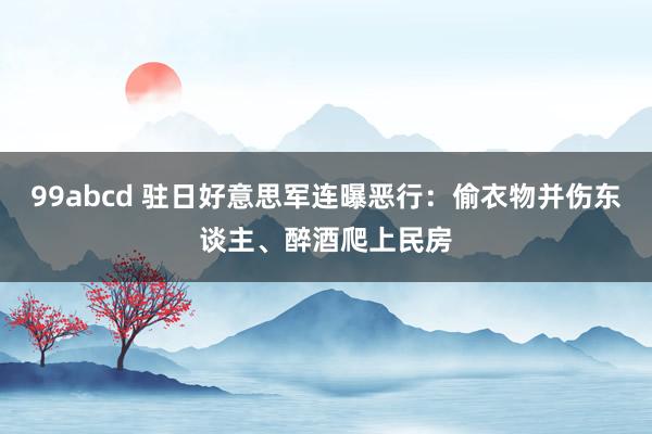 99abcd 驻日好意思军连曝恶行：偷衣物并伤东谈主、醉酒爬上民房