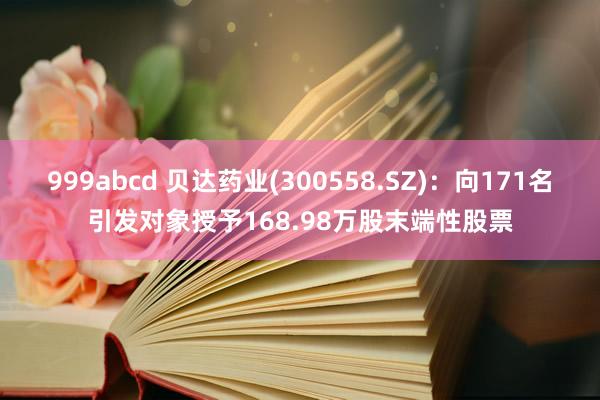 999abcd 贝达药业(300558.SZ):向171名引发对象授予168.98万股末端性股票
