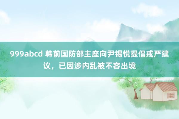 999abcd 韩前国防部主座向尹锡悦提倡戒严建议，已因涉内乱被不容出境