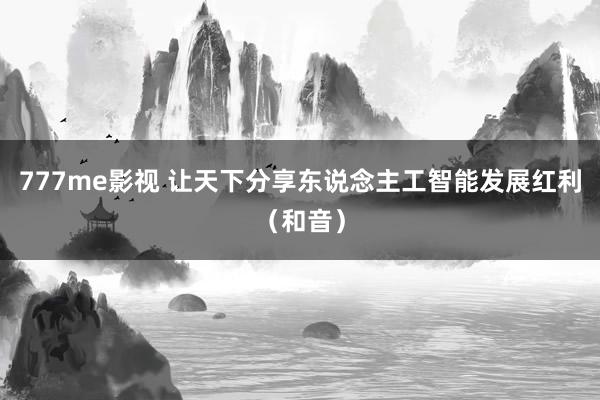 777me影视 让天下分享东说念主工智能发展红利（和音）