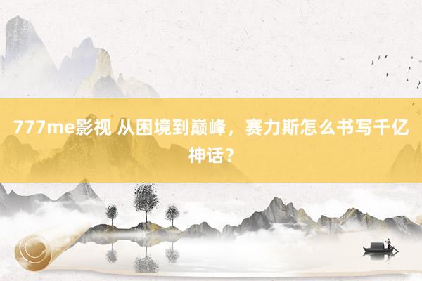 777me影视 从困境到巅峰，赛力斯怎么书写千亿神话？