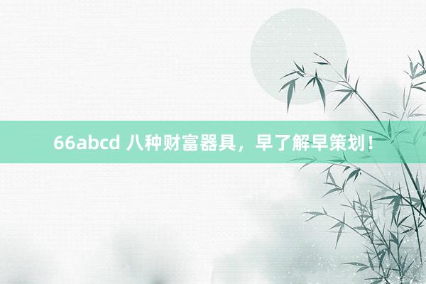66abcd 八种财富器具，早了解早策划！